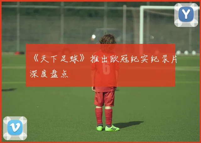 《天下足球》推出欧冠纪实纪录片深度盘点