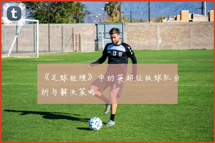 《足球经理》中的英超垃圾球队分析与解决策略