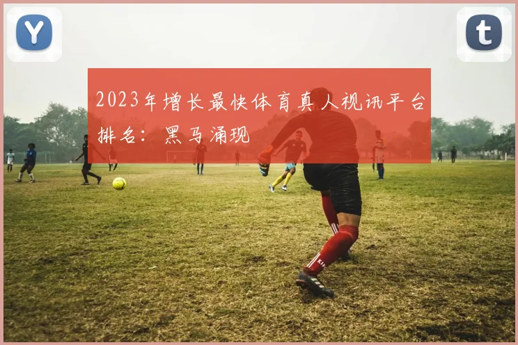 2023年增长最快体育真人视讯平台排名：黑马涌现