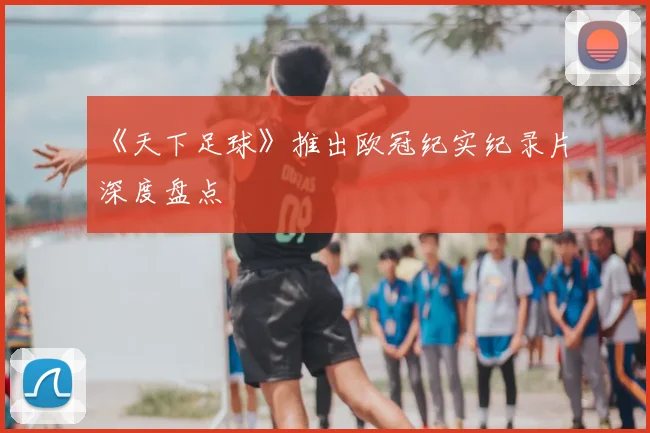 《天下足球》推出欧冠纪实纪录片深度盘点